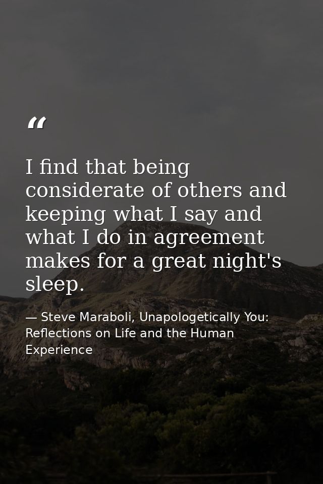 I find that being considerate of others and keeping what I say and what I do in agreement makes for a great night's slee — Steve Maraboli, Unapologetically You: Reflections on Life and the Human Experience