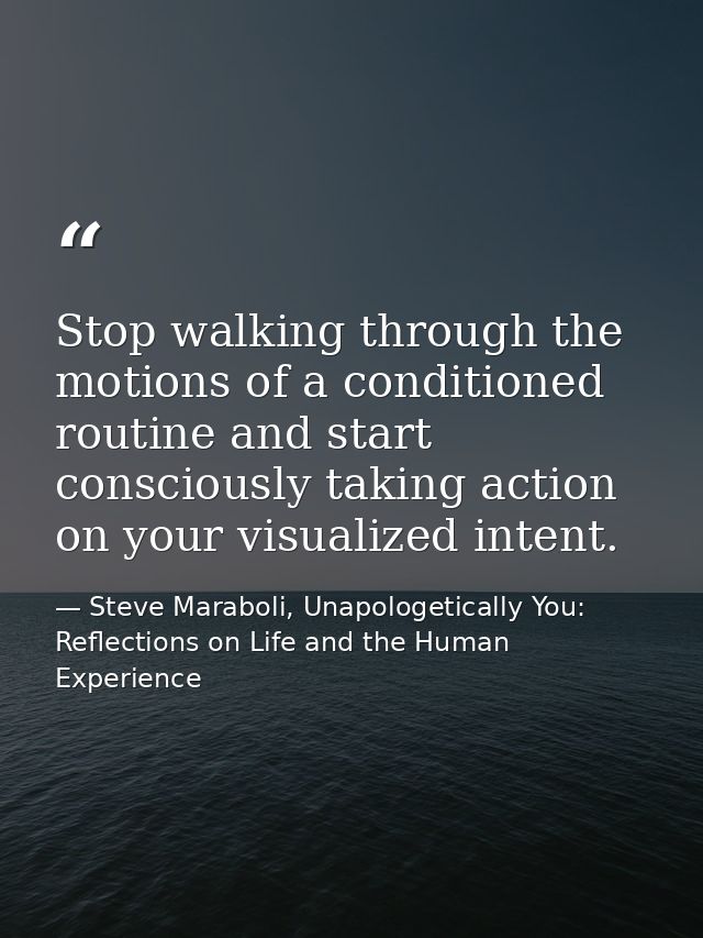 Stop walking through the motions of a conditioned routine and start consciously taking action on your visualized intent. — Steve Maraboli, Unapologetically You: Reflections on Life and the Human Experience