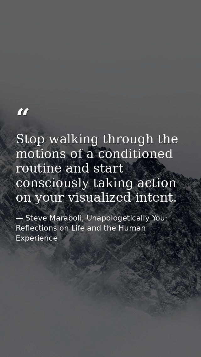 Stop walking through the motions of a conditioned routine and start consciously taking action on your visualized intent. — Steve Maraboli, Unapologetically You: Reflections on Life and the Human Experience