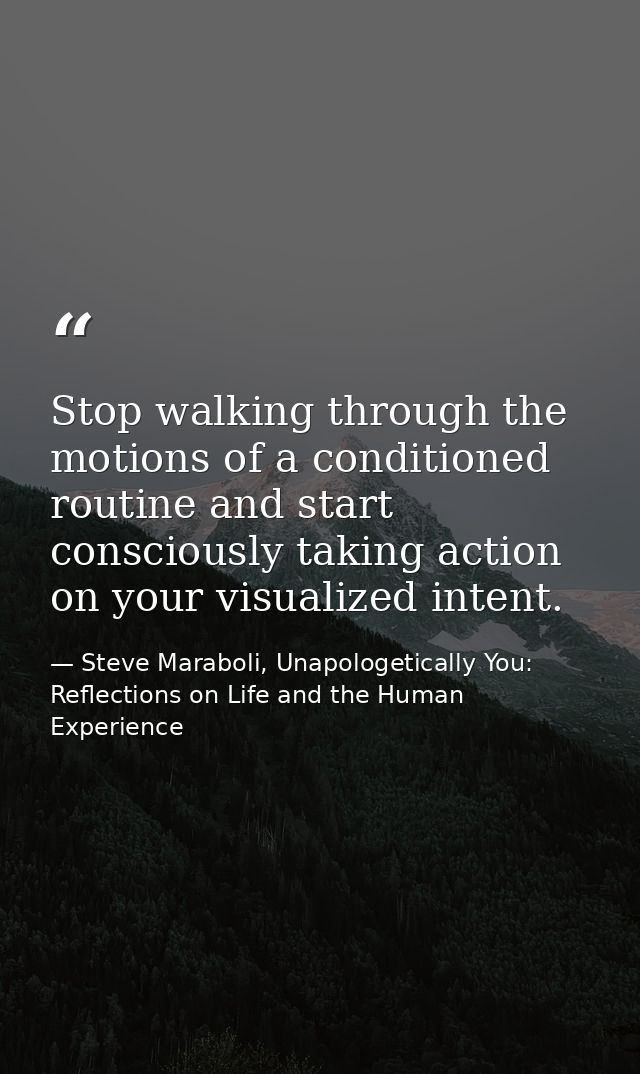 Stop walking through the motions of a conditioned routine and start consciously taking action on your visualized intent. — Steve Maraboli, Unapologetically You: Reflections on Life and the Human Experience