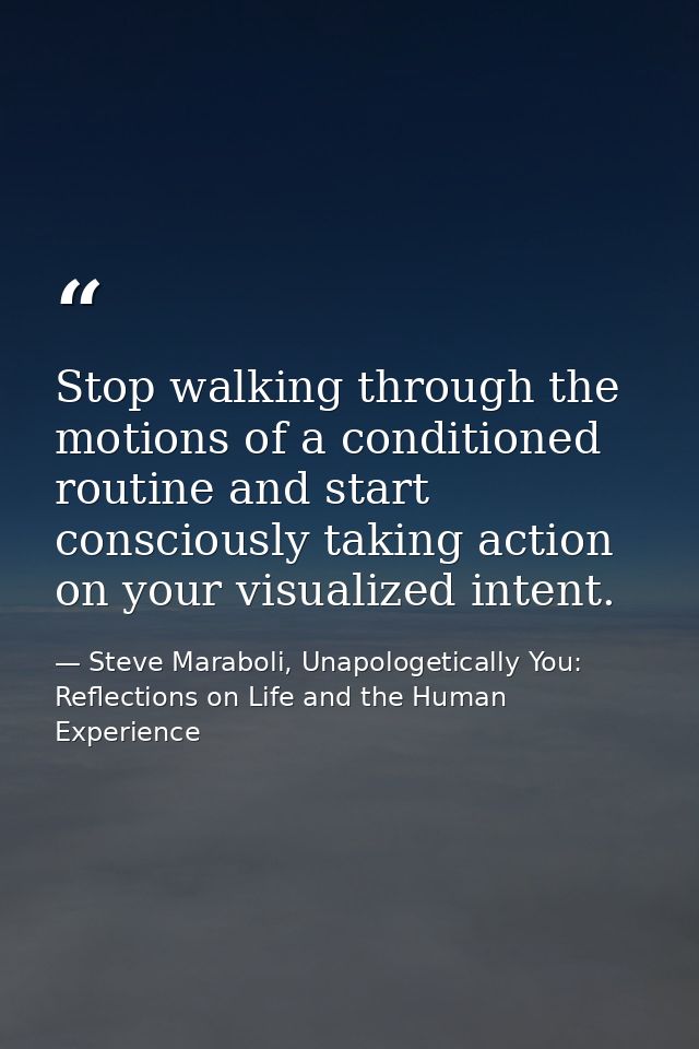 Stop walking through the motions of a conditioned routine and start consciously taking action on your visualized intent. — Steve Maraboli, Unapologetically You: Reflections on Life and the Human Experience