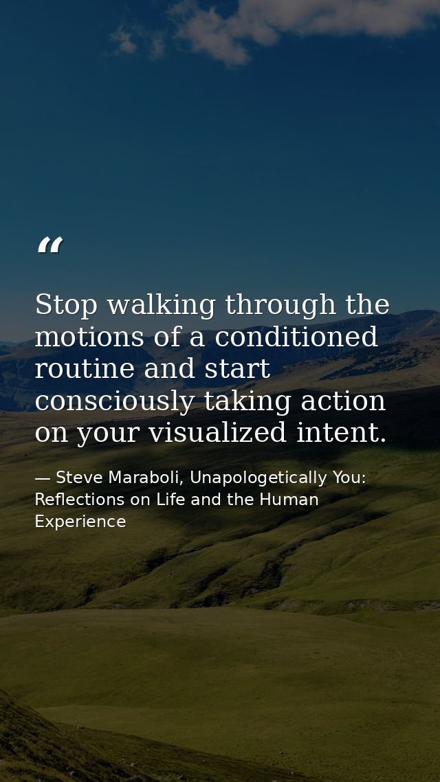 Stop walking through the motions of a conditioned routine and start consciously taking action on your visualized intent. — Steve Maraboli, Unapologetically You: Reflections on Life and the Human Experience