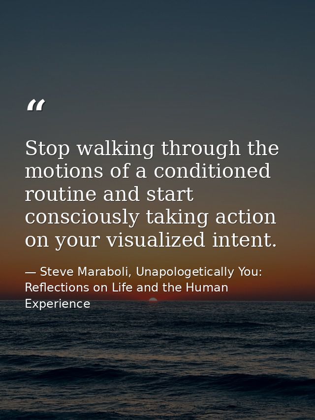 Stop walking through the motions of a conditioned routine and start consciously taking action on your visualized intent. — Steve Maraboli, Unapologetically You: Reflections on Life and the Human Experience