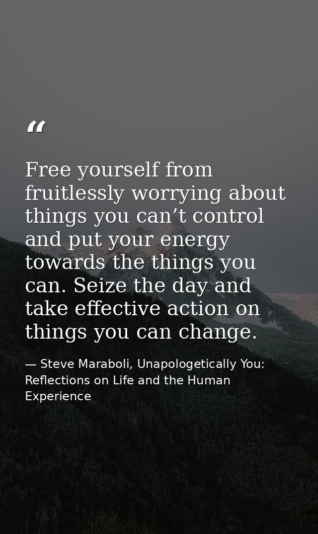 Free yourself from fruitlessly worrying about things you can’t control and put your energy towards the things you can. S — Steve Maraboli, Unapologetically You: Reflections on Life and the Human Experience