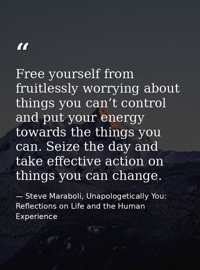 Free yourself from fruitlessly worrying about things you can’t control and put your energy towards the things you can. S — Steve Maraboli, Unapologetically You: Reflections on Life and the Human Experience