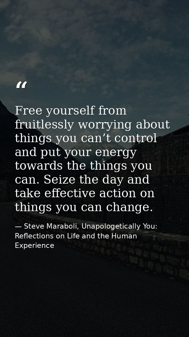Free yourself from fruitlessly worrying about things you can’t control and put your energy towards the things you can. S — Steve Maraboli, Unapologetically You: Reflections on Life and the Human Experience