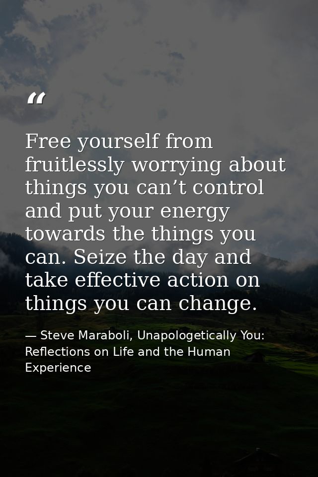 Free yourself from fruitlessly worrying about things you can’t control and put your energy towards the things you can. S — Steve Maraboli, Unapologetically You: Reflections on Life and the Human Experience