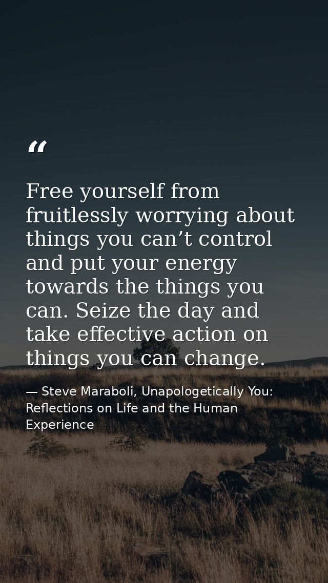 Free yourself from fruitlessly worrying about things you can’t control and put your energy towards the things you can. S — Steve Maraboli, Unapologetically You: Reflections on Life and the Human Experience