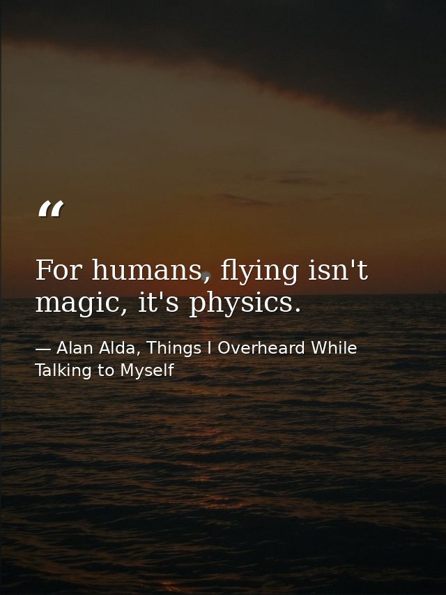 For humans, flying isn't magic, it's physics. — Alan Alda, Things I Overheard While Talking to Myself