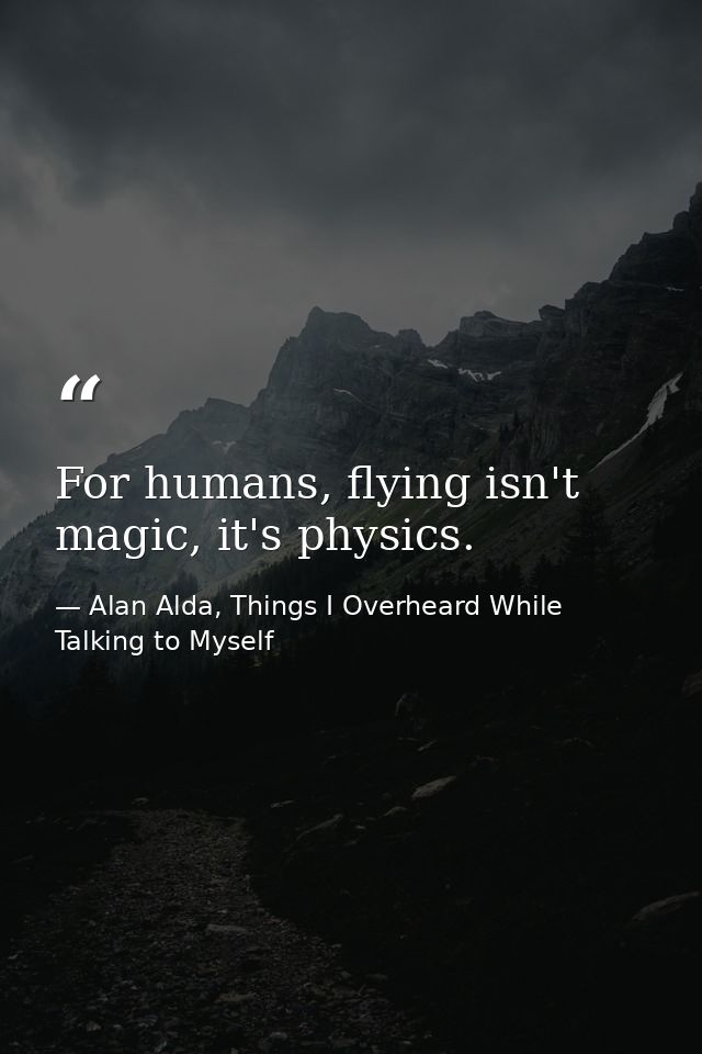 For humans, flying isn't magic, it's physics. — Alan Alda, Things I Overheard While Talking to Myself