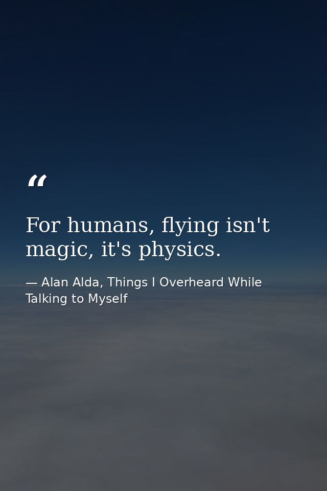 For humans, flying isn't magic, it's physics. — Alan Alda, Things I Overheard While Talking to Myself