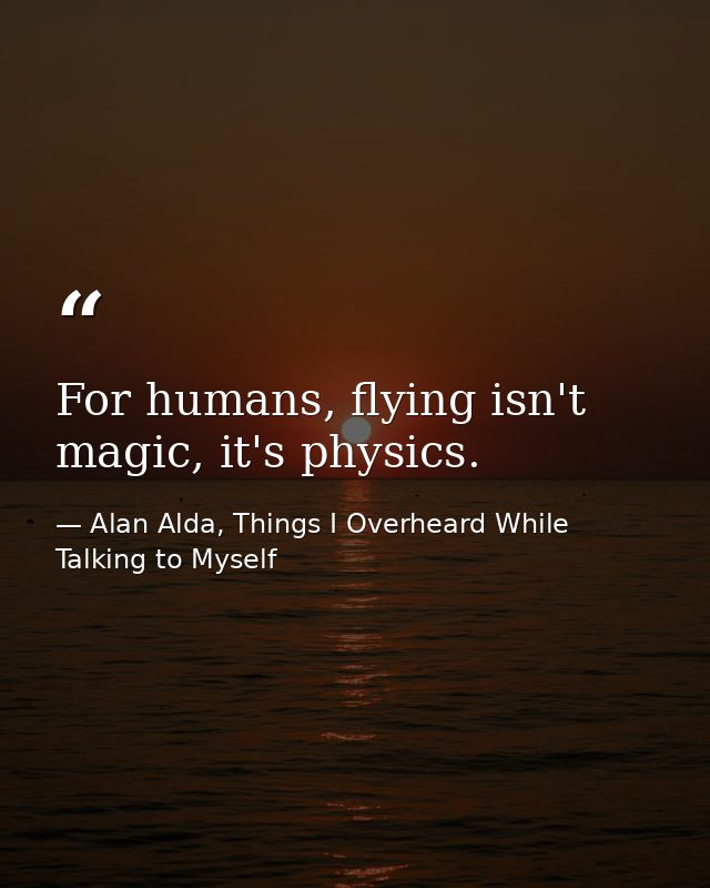 For humans, flying isn't magic, it's physics. — Alan Alda, Things I Overheard While Talking to Myself
