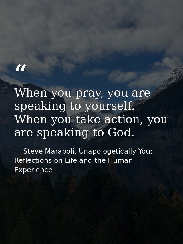 When you pray, you are speaking to yourself. When you take action, you are speaking to God. — Steve Maraboli, Unapologetically You: Reflections on Life and the Human Experience
