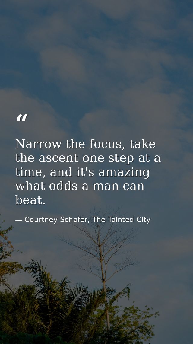 Narrow the focus, take the ascent one step at a time, and it's amazing what odds a man can beat. — Courtney Schafer, The Tainted City