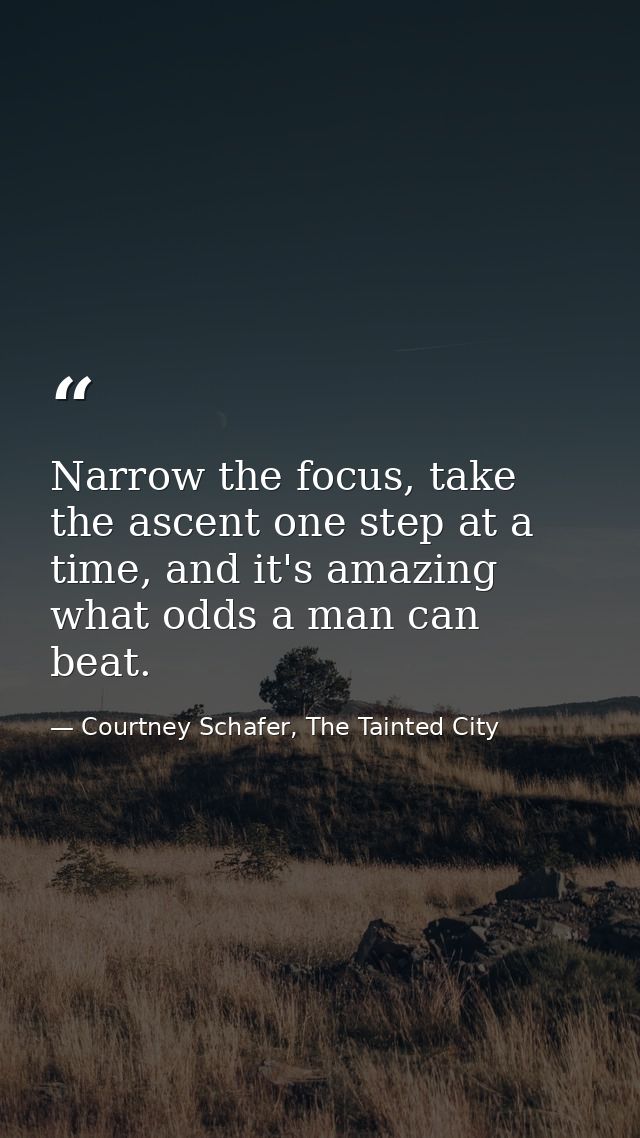 Narrow the focus, take the ascent one step at a time, and it's amazing what odds a man can beat. — Courtney Schafer, The Tainted City