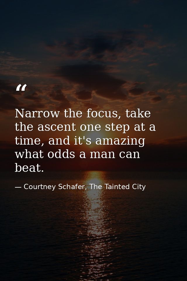 Narrow the focus, take the ascent one step at a time, and it's amazing what odds a man can beat. — Courtney Schafer, The Tainted City