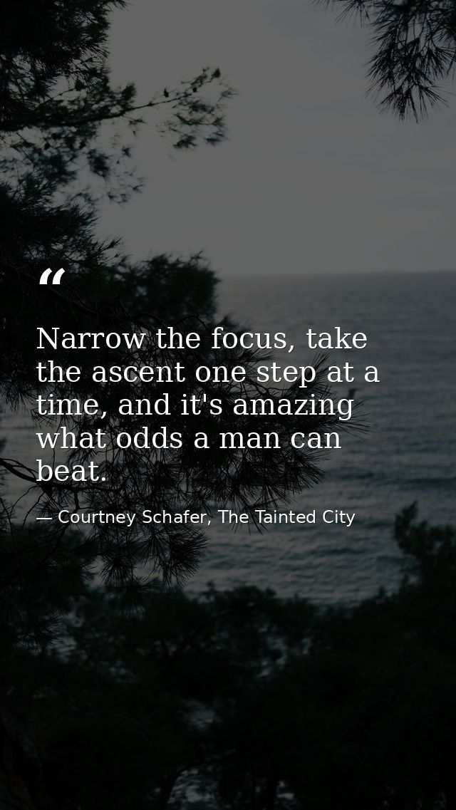 Narrow the focus, take the ascent one step at a time, and it's amazing what odds a man can beat. — Courtney Schafer, The Tainted City