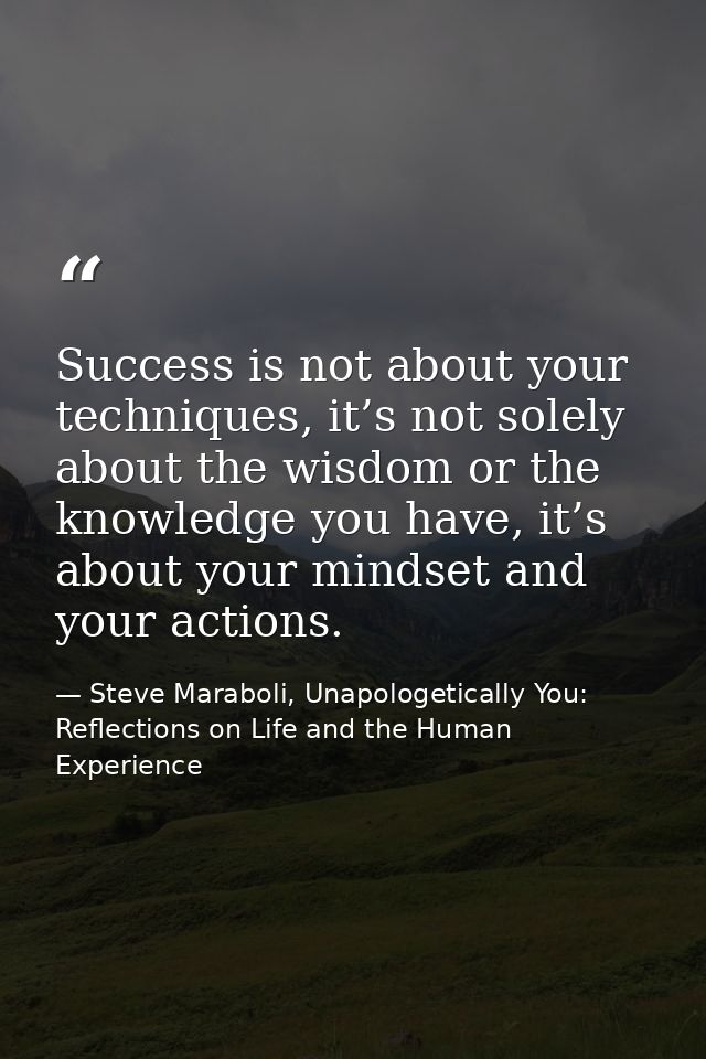 Success is not about your techniques, it’s not solely about the wisdom or the knowledge you have, it’s about your mindse — Steve Maraboli, Unapologetically You: Reflections on Life and the Human Experience