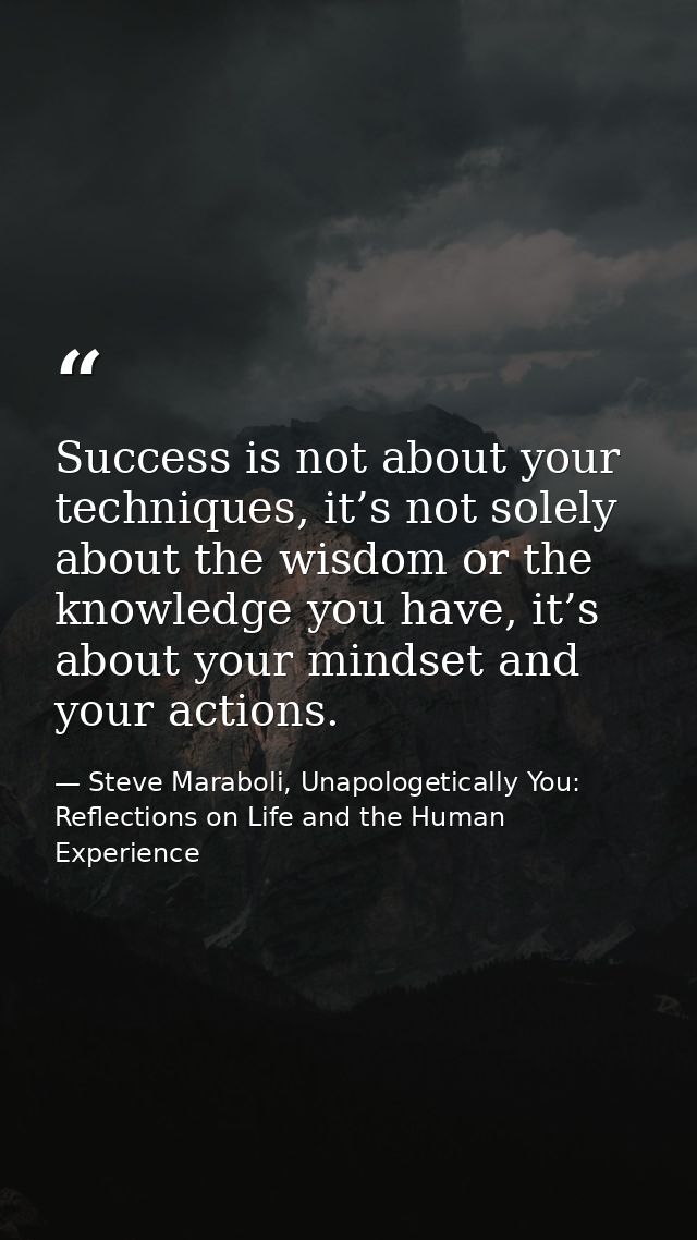 Success is not about your techniques, it’s not solely about the wisdom or the knowledge you have, it’s about your mindse — Steve Maraboli, Unapologetically You: Reflections on Life and the Human Experience