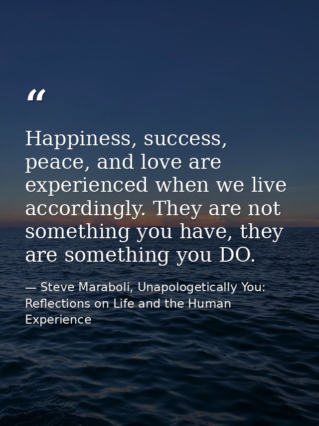 Happiness, success, peace, and love are experienced when we live accordingly. They are not something you have, they are  — Steve Maraboli, Unapologetically You: Reflections on Life and the Human Experience