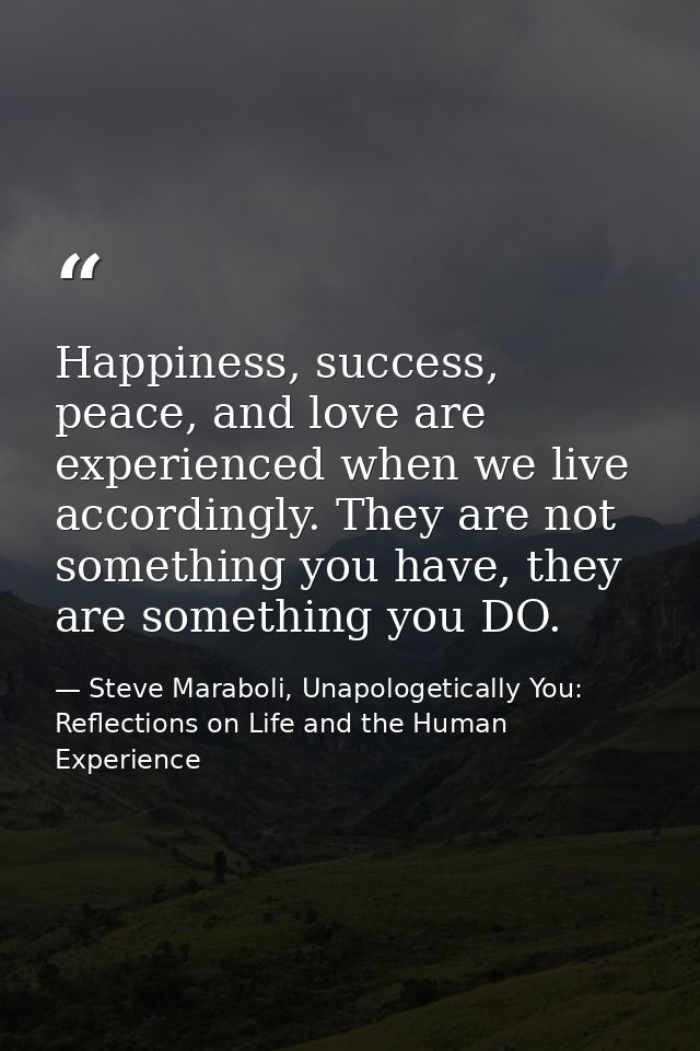 Happiness, success, peace, and love are experienced when we live accordingly. They are not something you have, they are  — Steve Maraboli, Unapologetically You: Reflections on Life and the Human Experience