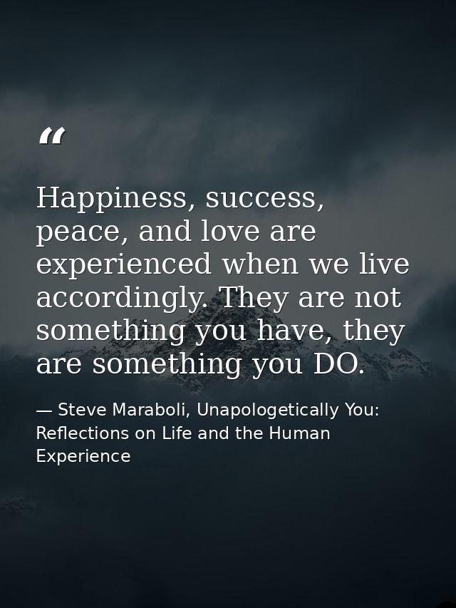 Happiness, success, peace, and love are experienced when we live accordingly. They are not something you have, they are  — Steve Maraboli, Unapologetically You: Reflections on Life and the Human Experience