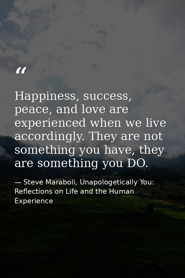 Happiness, success, peace, and love are experienced when we live accordingly. They are not something you have, they are  — Steve Maraboli, Unapologetically You: Reflections on Life and the Human Experience