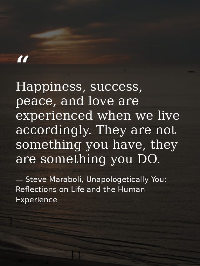 Happiness, success, peace, and love are experienced when we live accordingly. They are not something you have, they are  — Steve Maraboli, Unapologetically You: Reflections on Life and the Human Experience