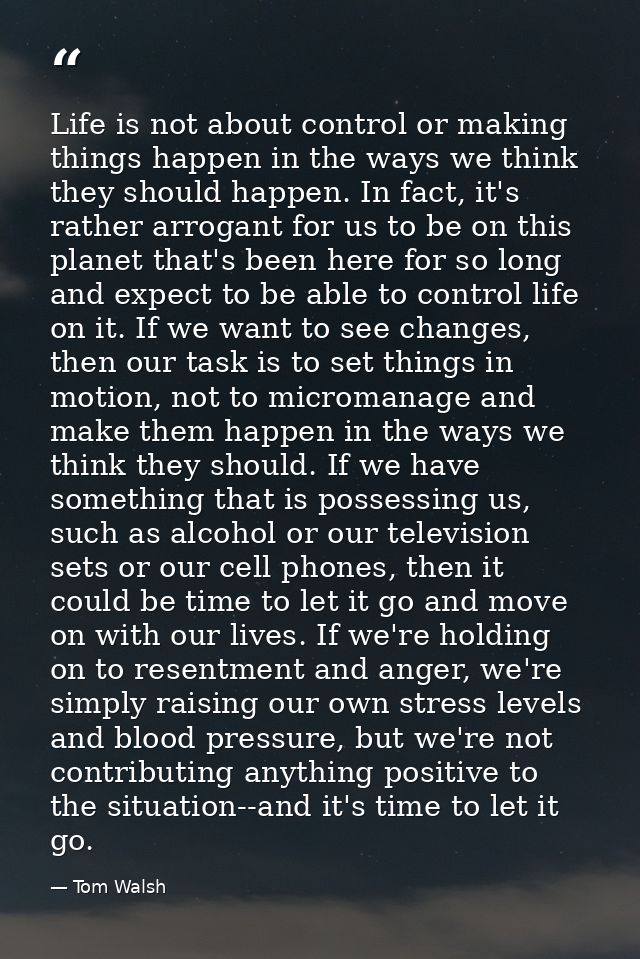 Life is not about control or making things happen in the ways we think they should happen. In fact, it's rather arrogant — Tom Walsh