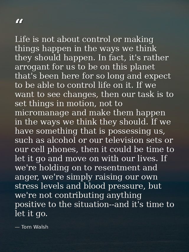 Life is not about control or making things happen in the ways we think they should happen. In fact, it's rather arrogant — Tom Walsh
