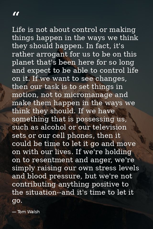 Life is not about control or making things happen in the ways we think they should happen. In fact, it's rather arrogant — Tom Walsh