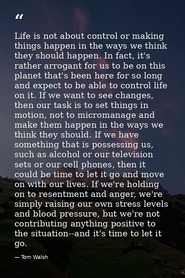 Life is not about control or making things happen in the ways we think they should happen. In fact, it's rather arrogant — Tom Walsh