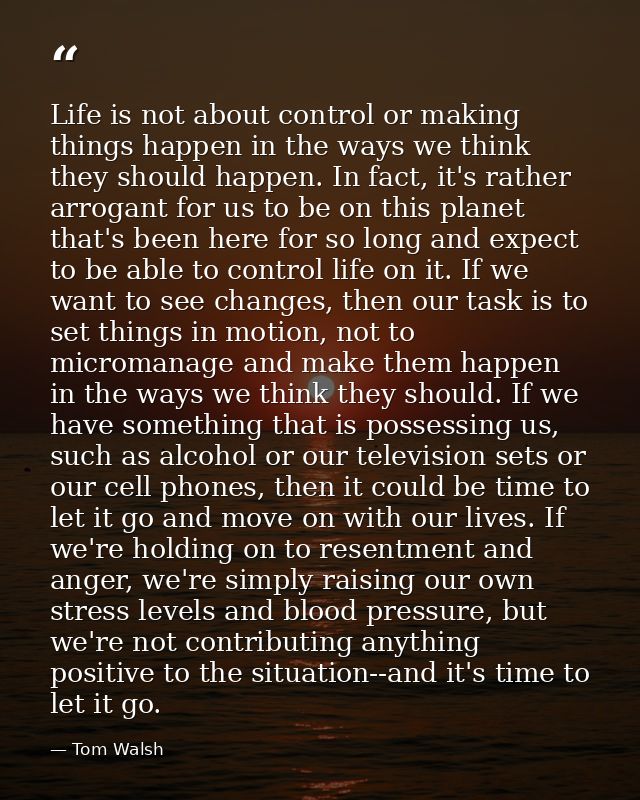 Life is not about control or making things happen in the ways we think they should happen. In fact, it's rather arrogant — Tom Walsh