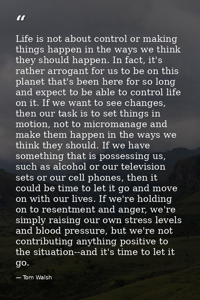 Life is not about control or making things happen in the ways we think they should happen. In fact, it's rather arrogant — Tom Walsh