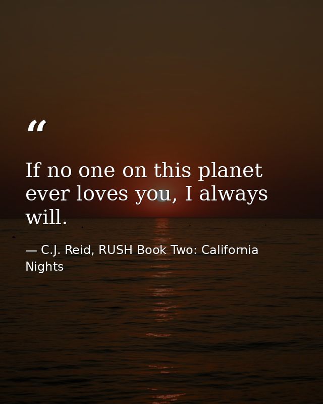 If no one on this planet ever loves you, I always will. — C.J. Reid, RUSH Book Two: California Nights