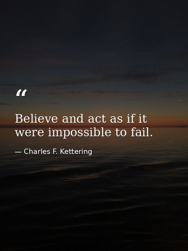Believe and act as if it were impossible to fail. — Charles F. Kettering