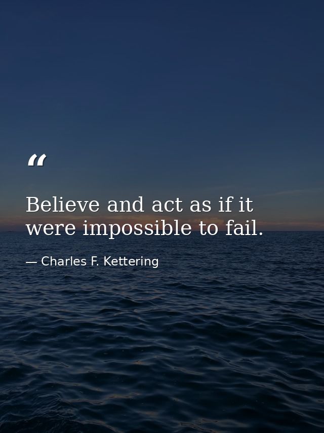 Believe and act as if it were impossible to fail. — Charles F. Kettering