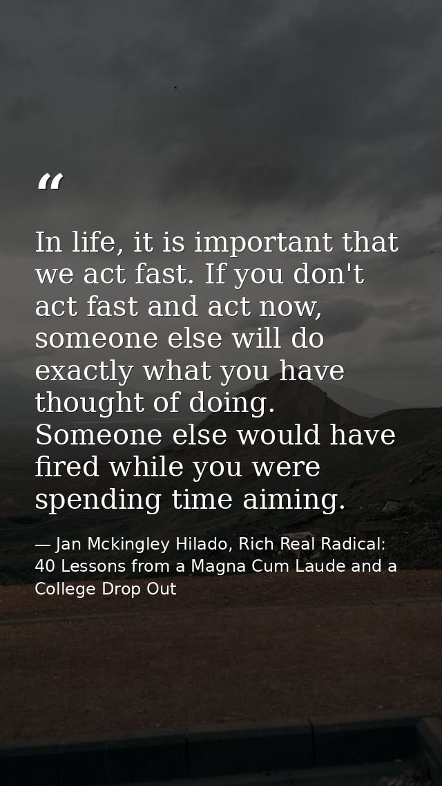 In life, it is important that we act fast. If you don't act fast and act now, someone else will do exactly what you have — Jan Mckingley Hilado, Rich Real Radical: 40 Lessons from a Magna Cum Laude and a College Drop Out