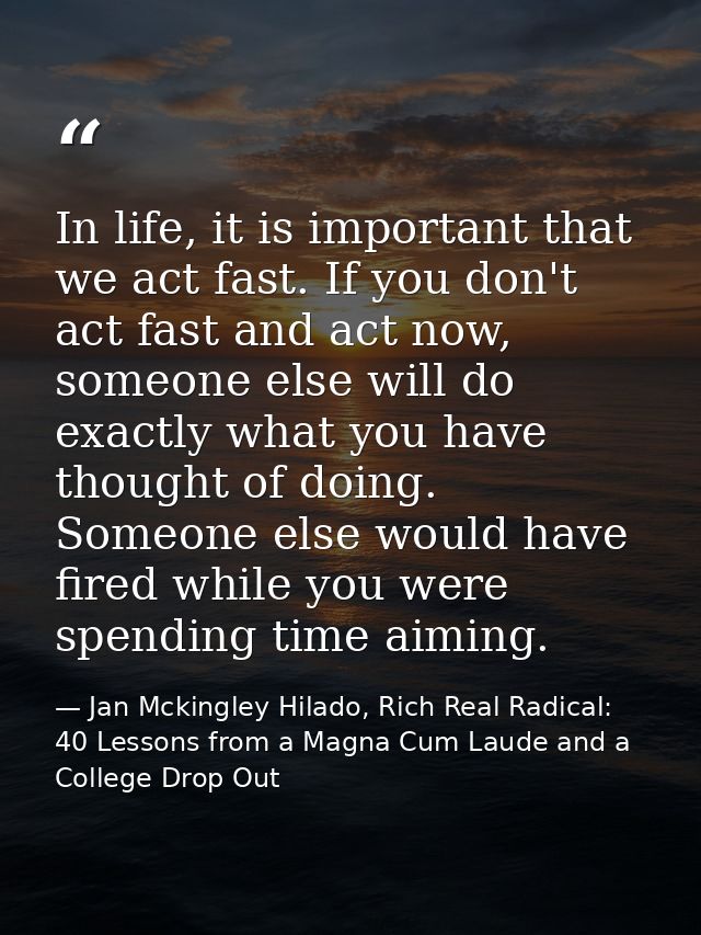 In life, it is important that we act fast. If you don't act fast and act now, someone else will do exactly what you have — Jan Mckingley Hilado, Rich Real Radical: 40 Lessons from a Magna Cum Laude and a College Drop Out