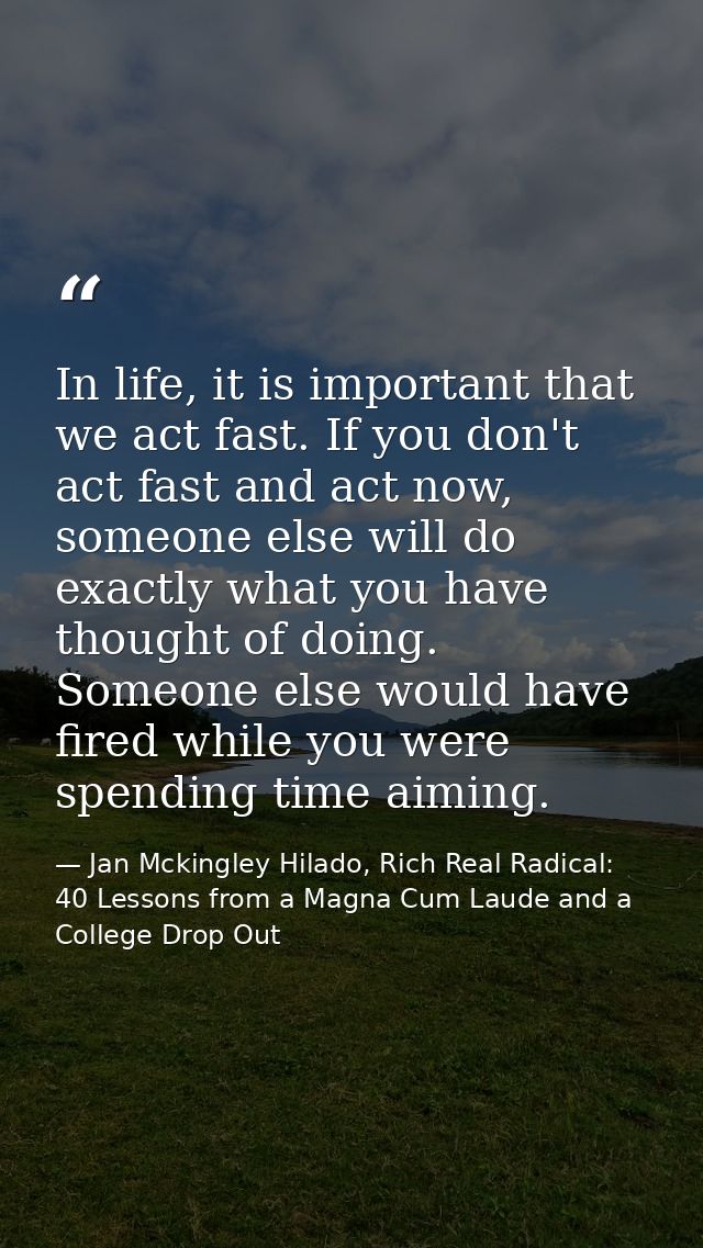 In life, it is important that we act fast. If you don't act fast and act now, someone else will do exactly what you have — Jan Mckingley Hilado, Rich Real Radical: 40 Lessons from a Magna Cum Laude and a College Drop Out