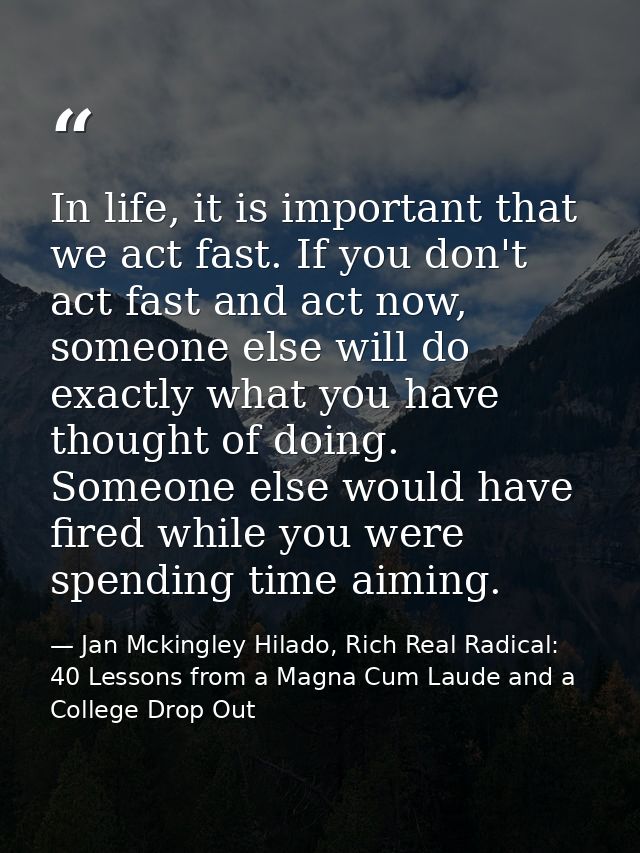 In life, it is important that we act fast. If you don't act fast and act now, someone else will do exactly what you have — Jan Mckingley Hilado, Rich Real Radical: 40 Lessons from a Magna Cum Laude and a College Drop Out