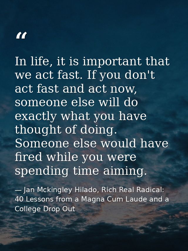 In life, it is important that we act fast. If you don't act fast and act now, someone else will do exactly what you have — Jan Mckingley Hilado, Rich Real Radical: 40 Lessons from a Magna Cum Laude and a College Drop Out
