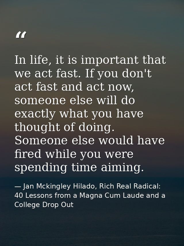 In life, it is important that we act fast. If you don't act fast and act now, someone else will do exactly what you have — Jan Mckingley Hilado, Rich Real Radical: 40 Lessons from a Magna Cum Laude and a College Drop Out