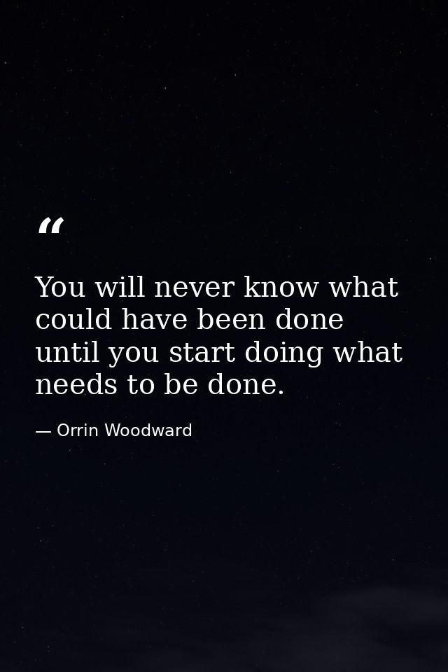 You will never know what could have been done until you start doing what needs to be done. — Orrin Woodward