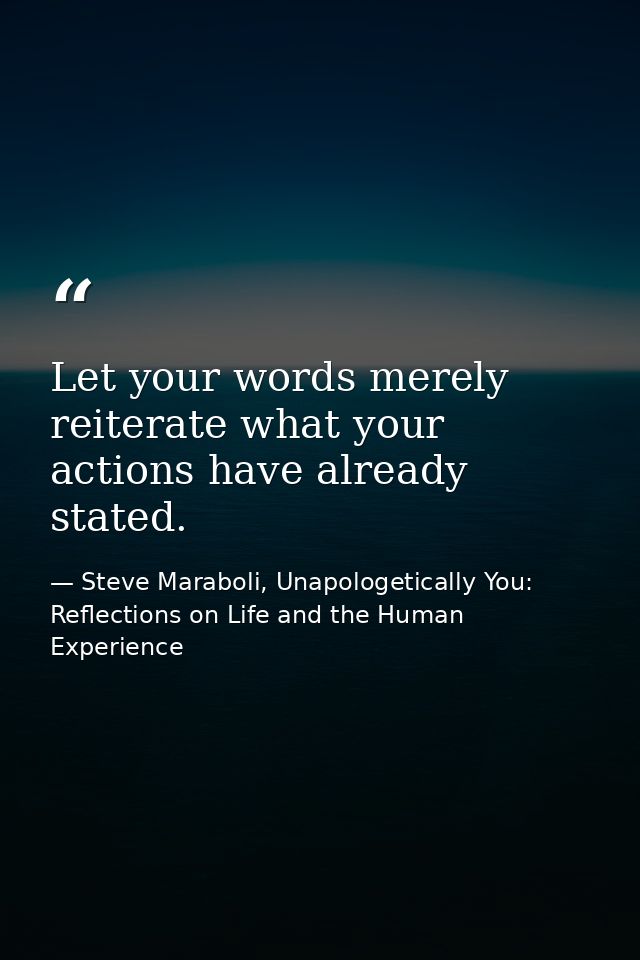 Let your words merely reiterate what your actions have already stated. — Steve Maraboli, Unapologetically You: Reflections on Life and the Human Experience