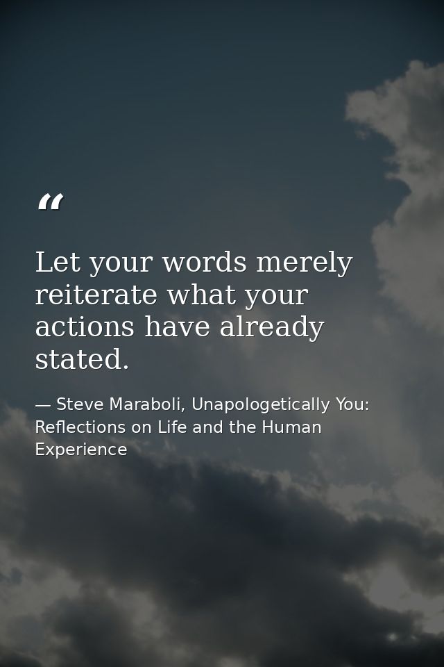 Let your words merely reiterate what your actions have already stated. — Steve Maraboli, Unapologetically You: Reflections on Life and the Human Experience