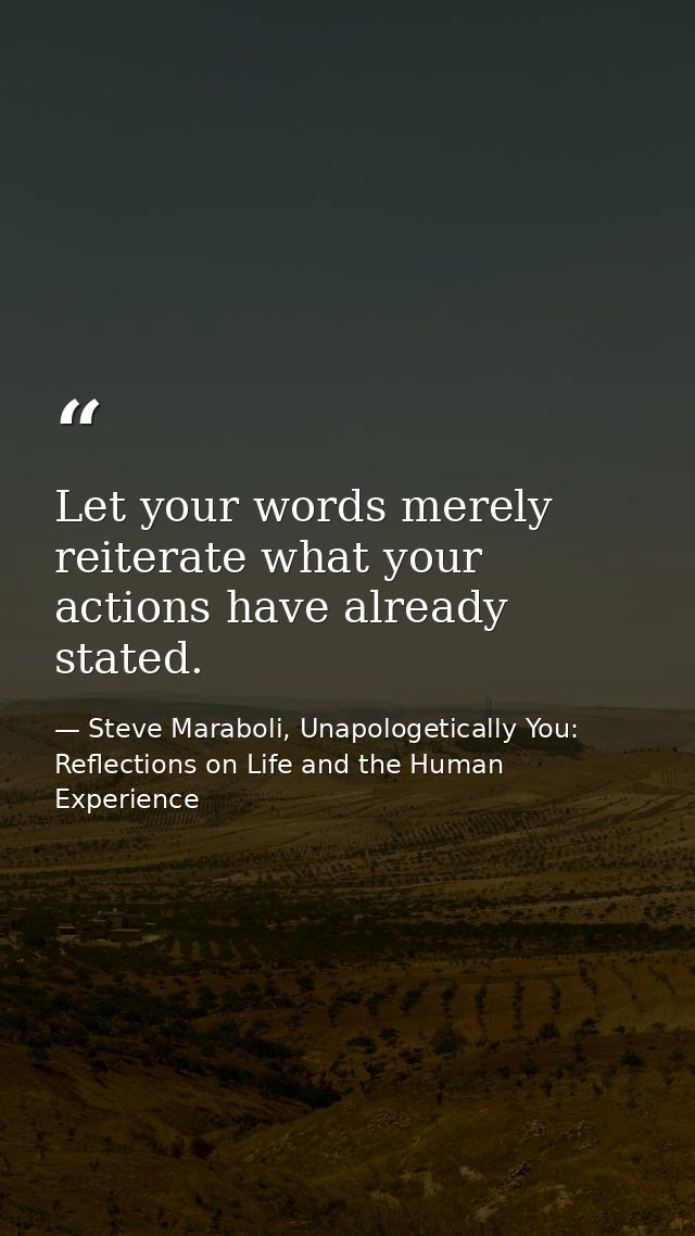 Let your words merely reiterate what your actions have already stated. — Steve Maraboli, Unapologetically You: Reflections on Life and the Human Experience