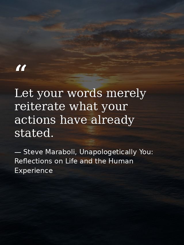 Let your words merely reiterate what your actions have already stated. — Steve Maraboli, Unapologetically You: Reflections on Life and the Human Experience