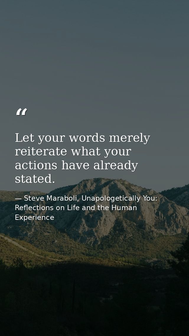 Let your words merely reiterate what your actions have already stated. — Steve Maraboli, Unapologetically You: Reflections on Life and the Human Experience