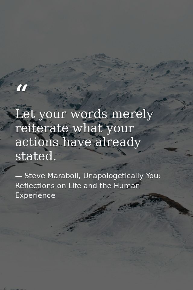 Let your words merely reiterate what your actions have already stated. — Steve Maraboli, Unapologetically You: Reflections on Life and the Human Experience